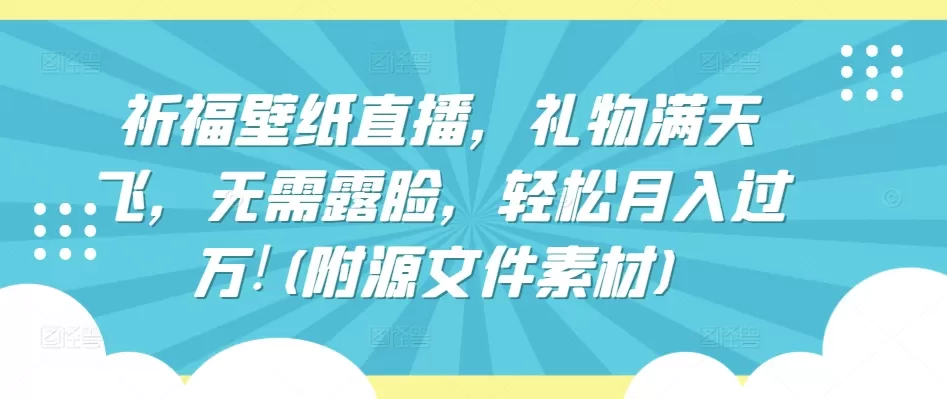 祈福壁纸直播，礼物满天飞，无需露脸，轻松月入过万!(附源文件素材) - 淘客掘金网-淘客掘金网