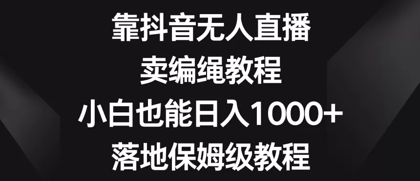 靠抖音无人直播，卖编绳教程，小白也能日入1000+，落地保姆级教程【揭秘】 - 淘客掘金网-淘客掘金网