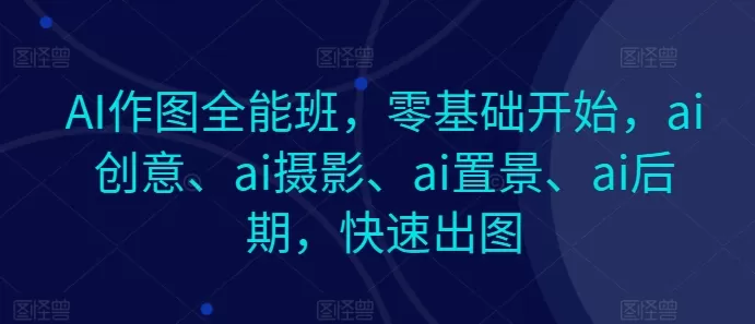 AI作图全能班，零基础开始，ai创意、ai摄影、ai置景、ai后期，快速出图 - 淘客掘金网-淘客掘金网