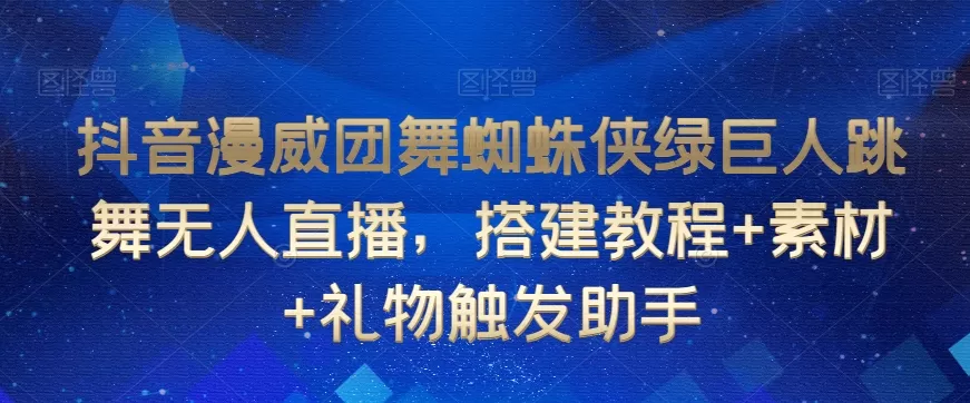 抖音漫威团舞蜘蛛侠绿巨人跳舞无人直播，搭建教程+素材+礼物触发助手 - 淘客掘金网-淘客掘金网