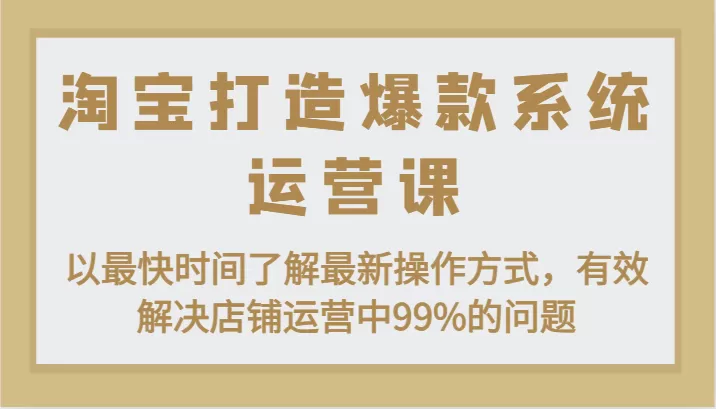 淘宝打造爆款系统运营课：以最快时间了解最新操作方式，有效解决店铺运营中99%的问题 - 淘客掘金网-淘客掘金网