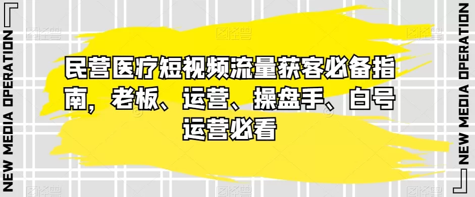 民营医疗短视频流量获客必备指南，老板、运营、操盘手、白号运营必看 - 淘客掘金网-淘客掘金网