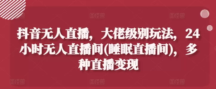 抖音无人直播，大佬级别玩法，24小时无人直播间(睡眠直播间)，多种直播变现 - 淘客掘金网-淘客掘金网