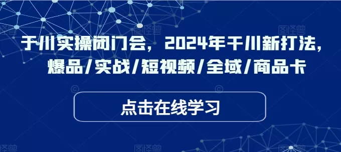 于川实操闭门会，2024年干川新打法，爆品/实战/短视频/全域/商品卡 - 淘客掘金网-淘客掘金网