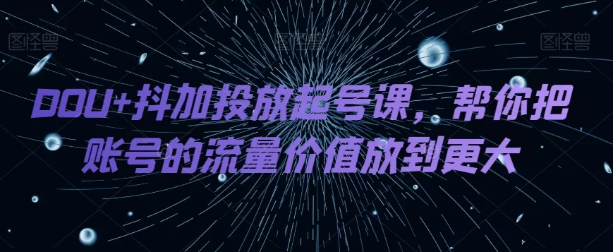 DOU+抖加投放起号课，帮你把账号的流量价值放到更大 - 淘客掘金网-淘客掘金网