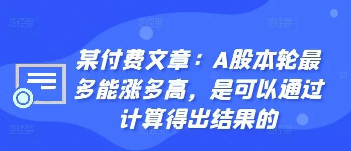 某付费文章：A股本轮最多能涨多高，是可以通过计算得出结果的 - 淘客掘金网-淘客掘金网