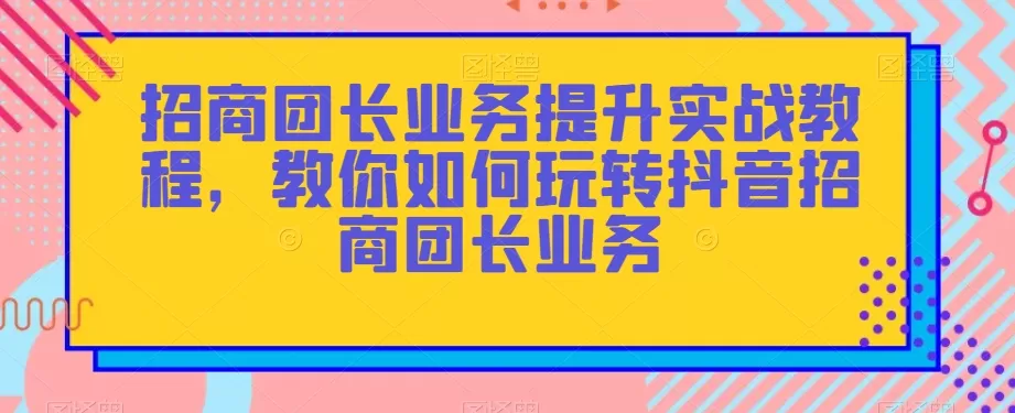 招商团长业务提升实战教程，教你如何玩转抖音招商团长业务 - 淘客掘金网-淘客掘金网