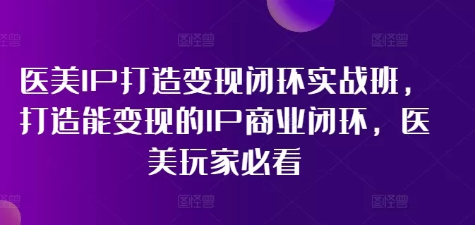 医美IP打造变现闭环实战班，打造能变现的IP商业闭环，医美玩家必看! - 淘客掘金网-淘客掘金网