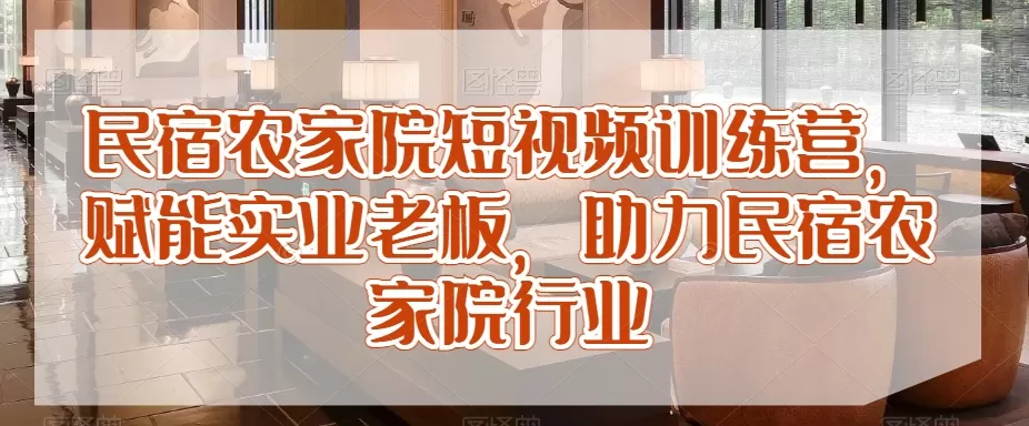 民宿农家院短视频训练营，赋能实业老板，助力民宿农家院行业 - 淘客掘金网-淘客掘金网