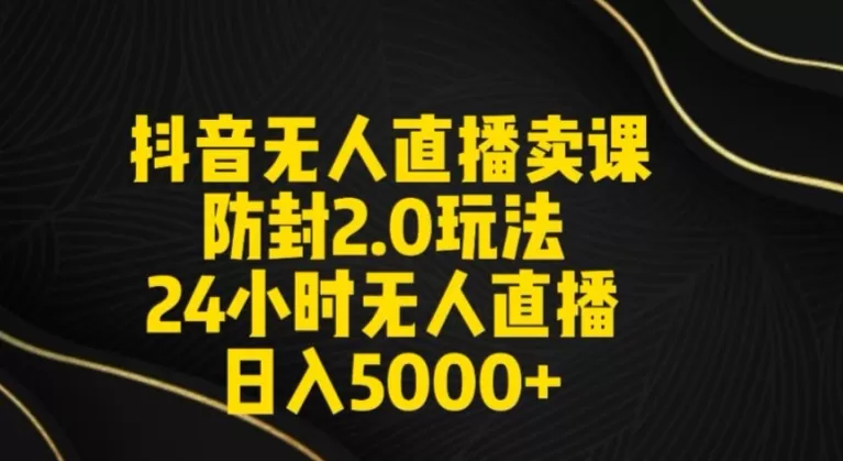 抖音无人直播卖课防封2.0玩法24小时无人直播日入5000+【附直播素材+音频】 - 淘客掘金网-淘客掘金网