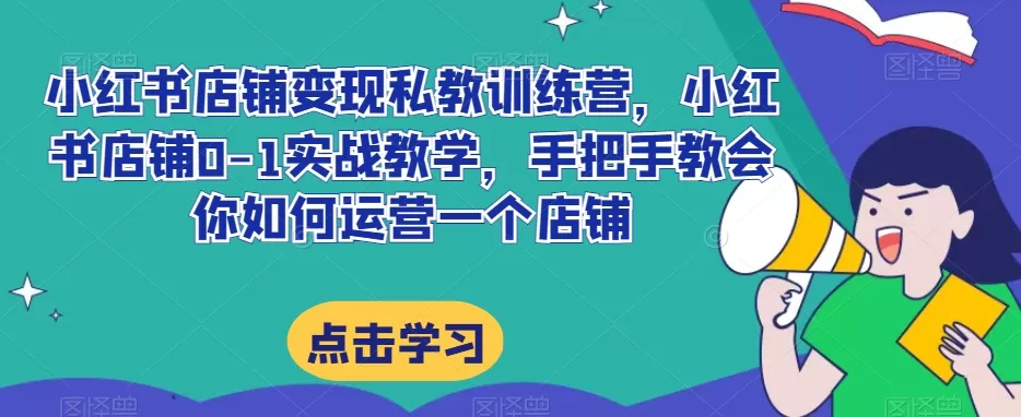 小红书店铺变现私教训练营，小红书店铺0-1实战教学，手把手教会你如何运营一个店铺 - 淘客掘金网-淘客掘金网