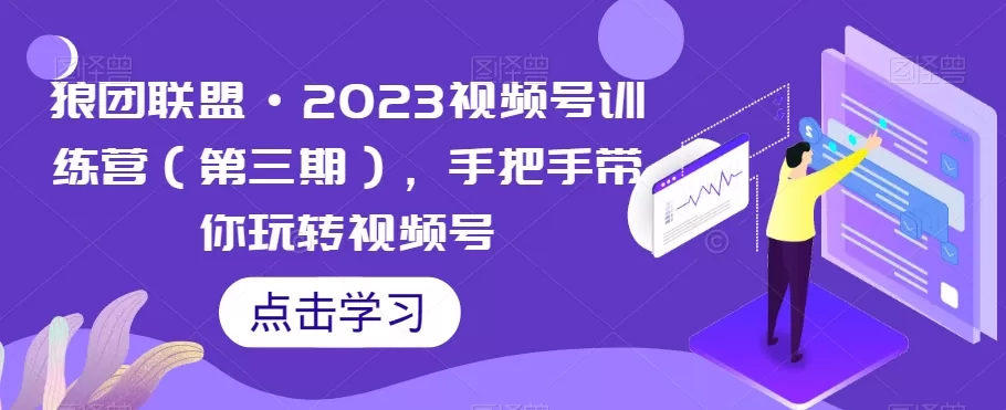 狼团联盟·2023视频号训练营（第三期），手把手带你玩转视频号 - 淘客掘金网-淘客掘金网