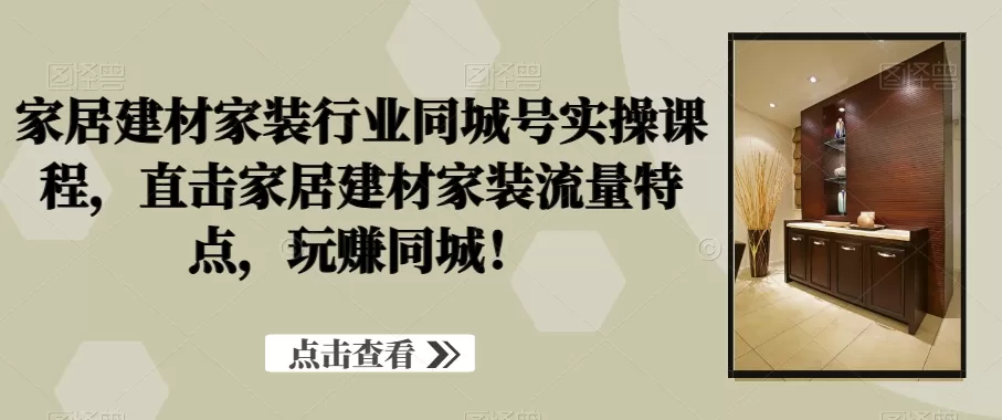 家居建材家装行业同城号实操课程，直击家居建材家装流量特点，玩赚同城！ - 淘客掘金网-淘客掘金网