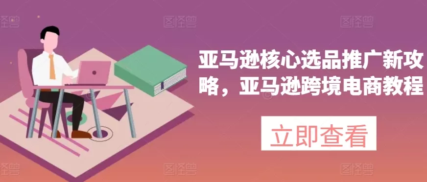 亚马逊核心选品推广新攻略，亚马逊跨境电商教程 - 淘客掘金网-淘客掘金网