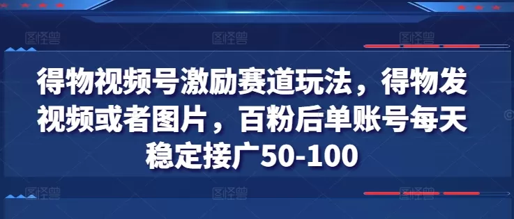 得物视频号激励赛道玩法，得物发视频或者图片，百粉后单账号每天稳定接广50-100 - 淘客掘金网-淘客掘金网