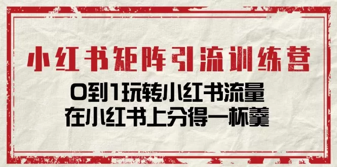 小红书矩阵引流训练营：0到1玩转小红书流量，在小红书上分得一杯羹（14节课） - 淘客掘金网-淘客掘金网