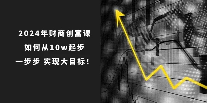 2024年财商创富课：如何从10w起步，一步步实现大目标！（7节完整版） - 淘客掘金网-淘客掘金网