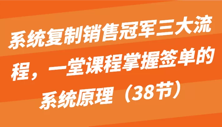 系统复制销售冠军三大流程，一堂课程掌握签单的系统原理（38节） - 淘客掘金网-淘客掘金网