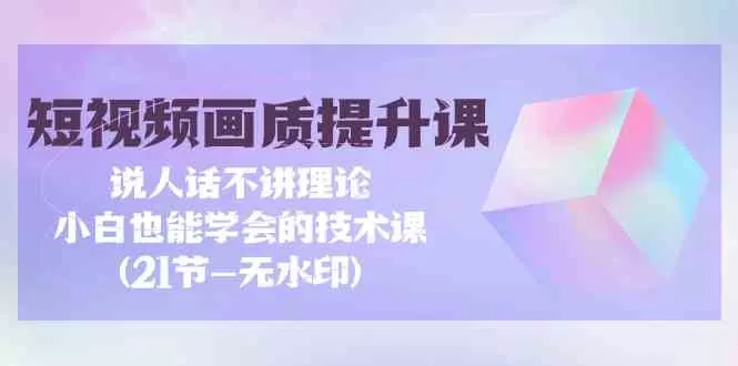 短视频画质提升课，说人话不讲理论，小白也能学会的技术课(无水印) - 淘客掘金网-淘客掘金网