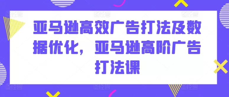 亚马逊高效广告打法及数据优化，亚马逊高阶广告打法课 - 淘客掘金网-淘客掘金网