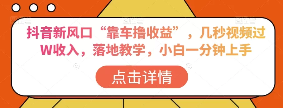 抖音新风口“靠车撸收益”，几秒视频过W收入，落地教学，小白一分钟上手【揭秘】 - 淘客掘金网-淘客掘金网