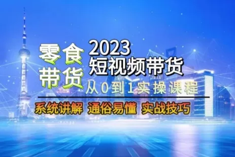 2023短视频带货-零食赛道，从0-1实操课程，系统讲解实战技巧 - 淘客掘金网-淘客掘金网