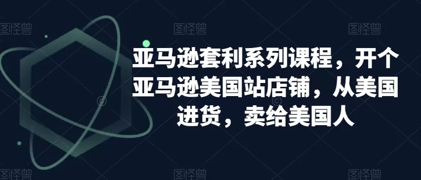 亚马逊套利系列课程，开个亚马逊美国站店铺，从美国进货，卖给美国人 - 淘客掘金网-淘客掘金网