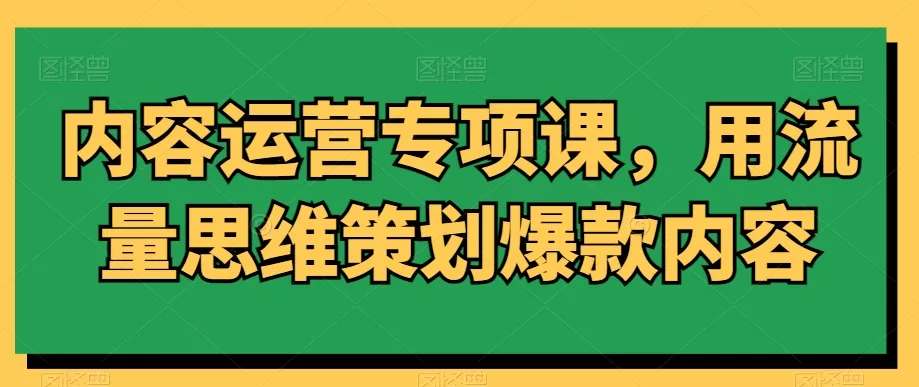 内容运营专项课，用流量思维策划爆款内容 - 淘客掘金网-淘客掘金网