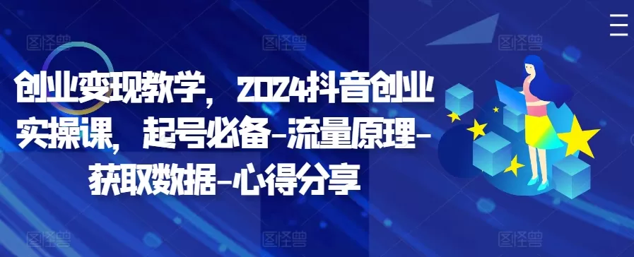 创业变现教学，2024抖音创业实操课，起号必备-流量原理-获取数据-心得分享 - 淘客掘金网-淘客掘金网