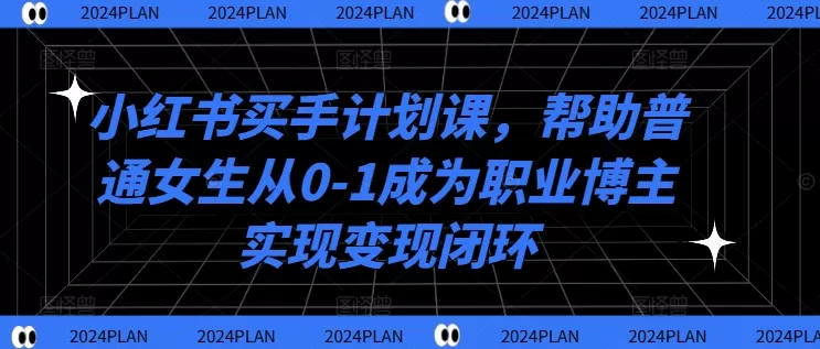 小红书买手计划课，帮助普通女生从0-1成为职业博主实现变现闭环 - 淘客掘金网-淘客掘金网