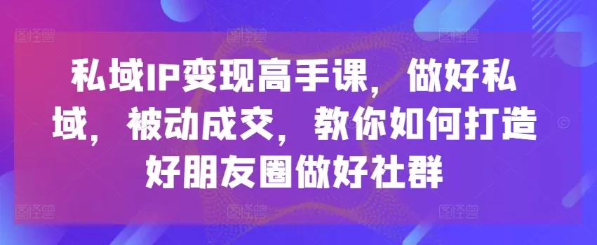 私域IP变现高手课，做好私域，被动成交，教你如何打造好朋友圈做好社群 - 淘客掘金网-淘客掘金网