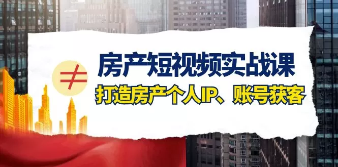 房产短视频实战课，手把手教你0基础打造房产个人IP，账号获客房产个人IP、账号获客 - 淘客掘金网-淘客掘金网