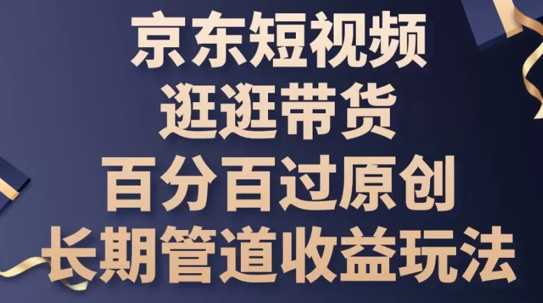 京东短视频逛逛带货百分百过原创，长期管道收益玩法 - 淘客掘金网-淘客掘金网