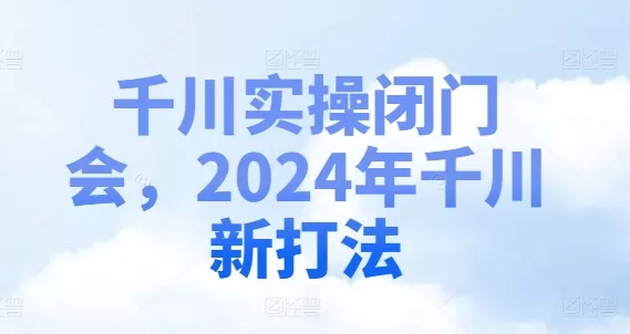 千川实操闭门会，2024年千川新打法 - 淘客掘金网-淘客掘金网