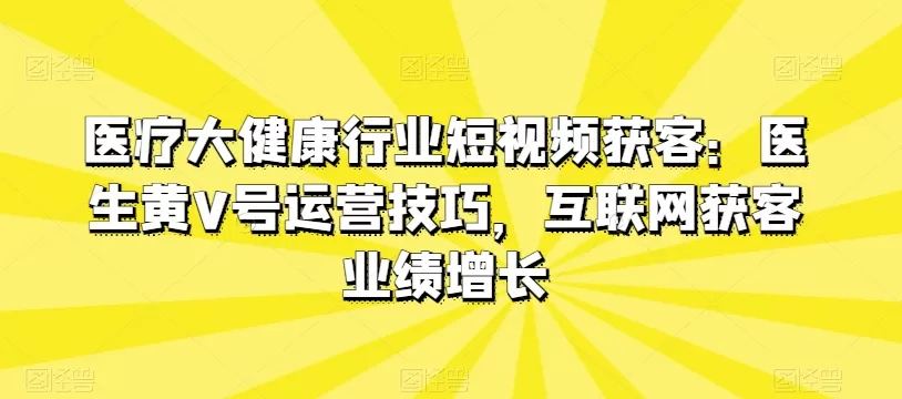 医疗大健康行业短视频获客：医生黄V号运营技巧，互联网获客业绩增长 - 淘客掘金网-淘客掘金网