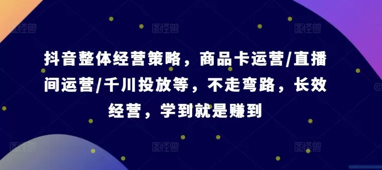 抖音整体经营策略，商品卡运营/直播间运营/千川投放等，不走弯路，学到就是赚到【录音】 - 淘客掘金网-淘客掘金网