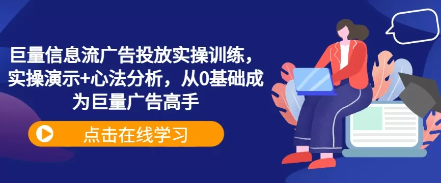 巨量信息流广告投放实操训练，实操演示+心法分析，从0基础成为巨量广告高手 - 淘客掘金网-淘客掘金网