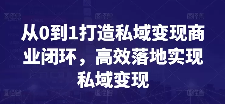 从0到1打造私域变现商业闭环，高效落地实现私域变现 - 淘客掘金网-淘客掘金网