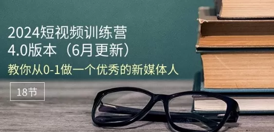 2024短视频训练营-6月4.0版本：教你从0-1做一个优秀的新媒体人(18节) - 淘客掘金网-淘客掘金网