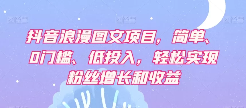 抖音浪漫图文项目，简单、0门槛、低投入，轻松实现粉丝增长和收益 - 淘客掘金网-淘客掘金网