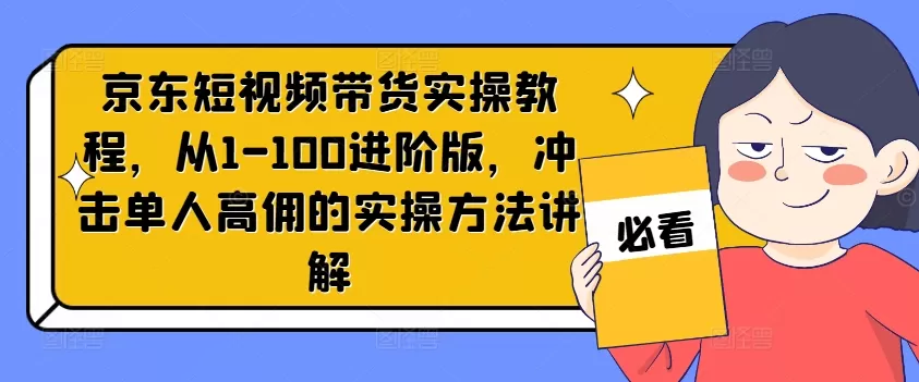 京东短视频带货实操教程，从1-100进阶版，冲击单人高佣的实操方法讲解 - 淘客掘金网-淘客掘金网