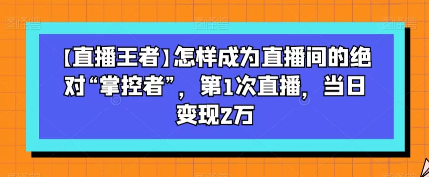 【直播王者】怎样成为直播间的绝对“掌控者”，第1次直播，当日变现2万 - 淘客掘金网-淘客掘金网