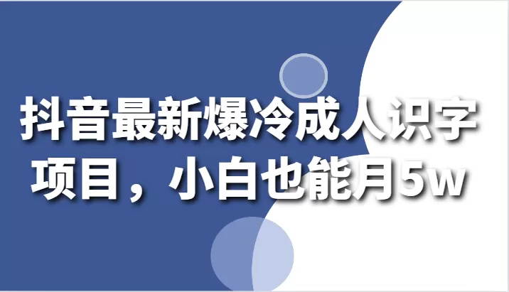 抖音最新爆冷成人识字项目，小白也能月5w - 淘客掘金网-淘客掘金网