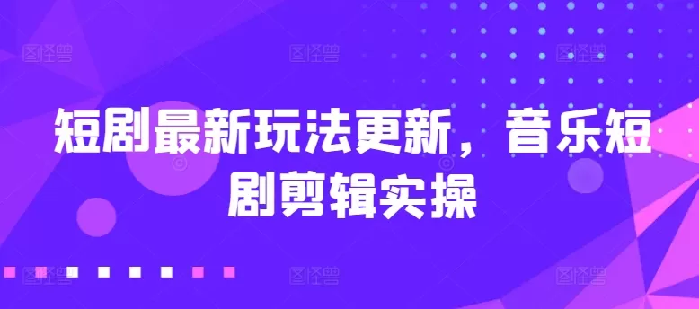 短剧最新玩法更新，音乐短剧剪辑实操 - 淘客掘金网-淘客掘金网