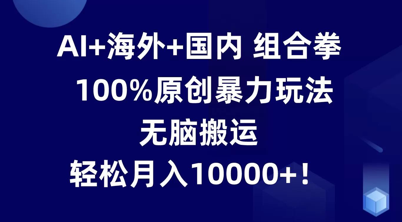 AI+海外+国内组合拳，100%原创暴力玩法，无脑搬运，轻松月入10000+！ - 淘客掘金网-淘客掘金网