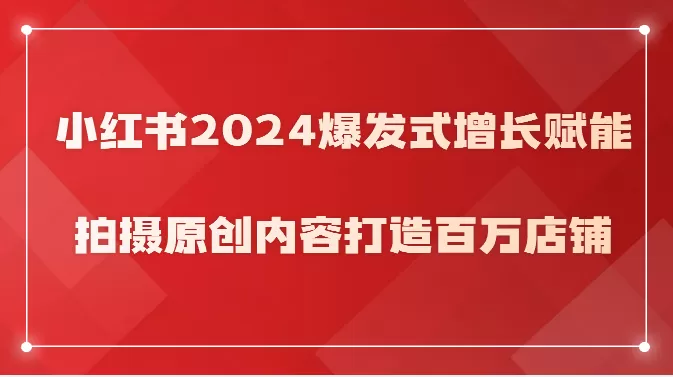 小红书2024爆发式增长赋能，拍摄原创内容打造百万店铺！ - 淘客掘金网-淘客掘金网