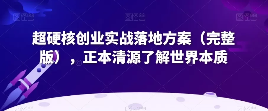 超硬核创业实战落地方案（完整版），正本清源了解世界本质 - 淘客掘金网-淘客掘金网