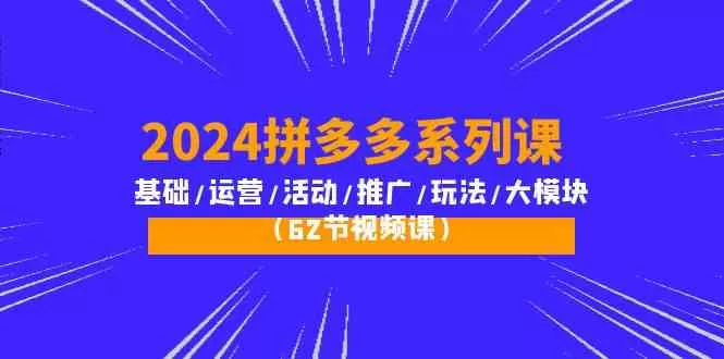 2024拼多多系列课：基础/运营/活动/推广/玩法/大模块（62节视频课） - 淘客掘金网-淘客掘金网