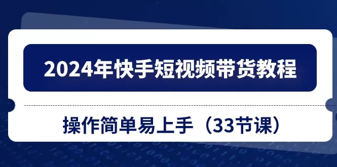 2024年快手短视频带货教程，操作简单易上手（33节课） - 淘客掘金网-淘客掘金网