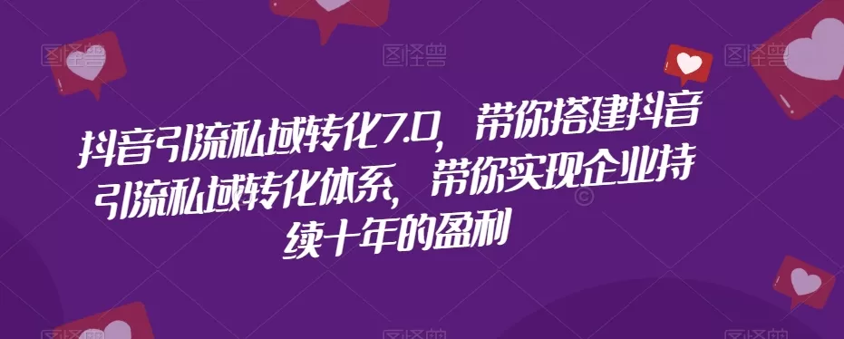 抖音引流私域转化7.0，带你搭建抖音引流私域转化体系，带你实现企业持续十年的盈利 - 淘客掘金网-淘客掘金网